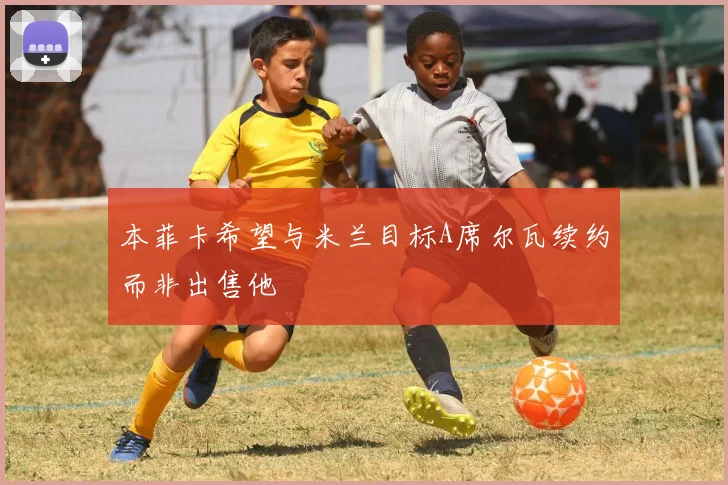 本菲卡希望与米兰目标A席尔瓦续约而非出售他