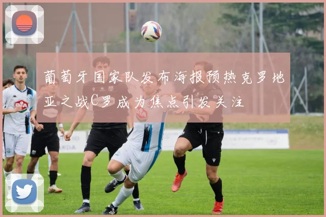 葡萄牙国家队发布海报预热克罗地亚之战C罗成为焦点引发关注