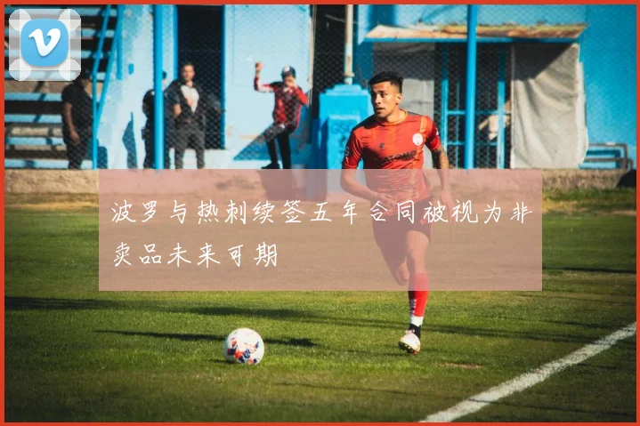 波罗与热刺续签五年合同被视为非卖品未来可期