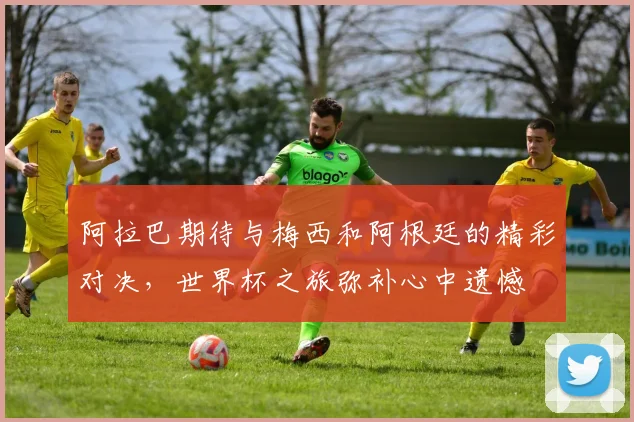 阿拉巴期待与梅西和阿根廷的精彩对决，世界杯之旅弥补心中遗憾