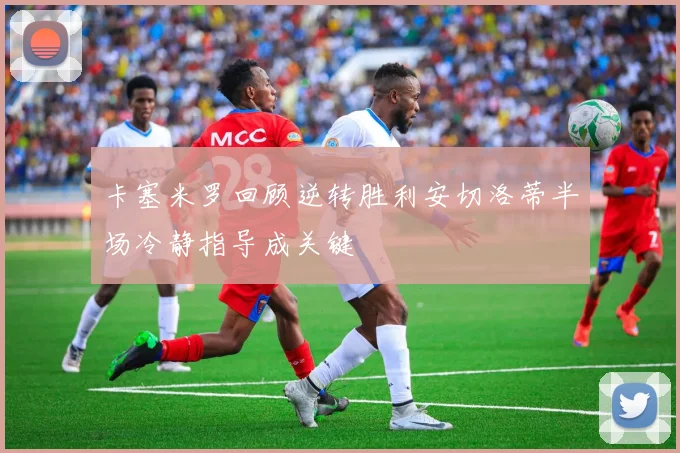 卡塞米罗回顾逆转胜利安切洛蒂半场冷静指导成关键