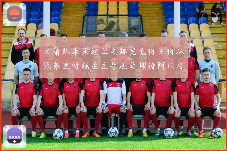 火箭队未来控卫之路究竟何去何从范弗里特能否主导还是期待阿门与谢泼德崛起