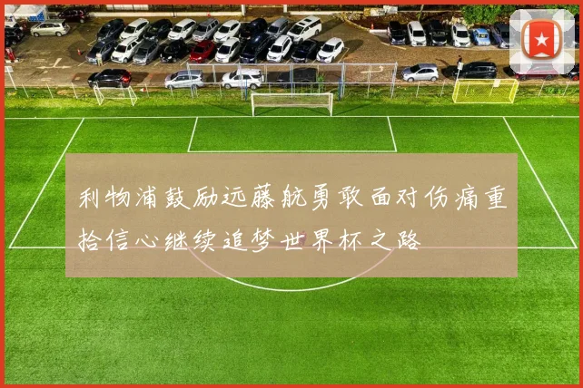 利物浦鼓励远藤航勇敢面对伤痛重拾信心继续追梦世界杯之路