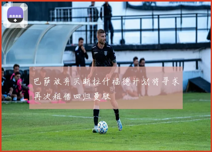 巴萨放弃买断拉什福德计划将寻求再次租借回归曼联