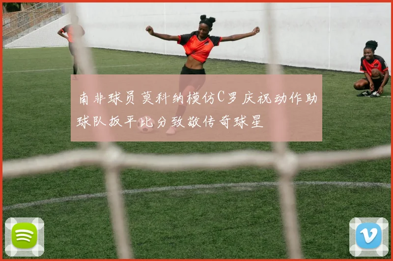 南非球员莫科纳模仿C罗庆祝动作助球队扳平比分致敬传奇球星