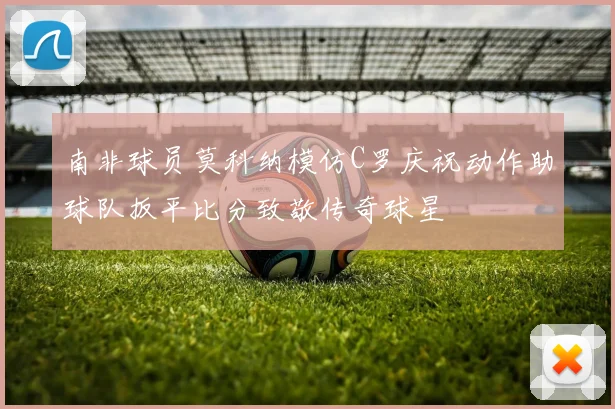 南非球员莫科纳模仿C罗庆祝动作助球队扳平比分致敬传奇球星