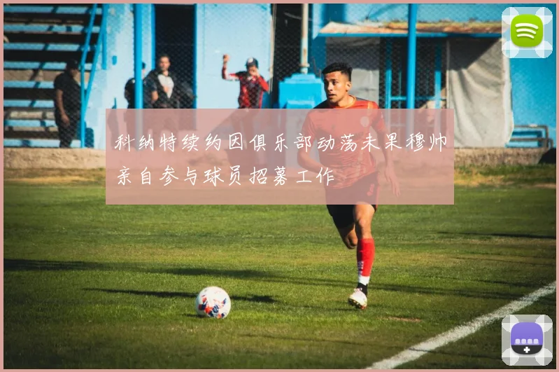 科纳特续约因俱乐部动荡未果穆帅亲自参与球员招募工作