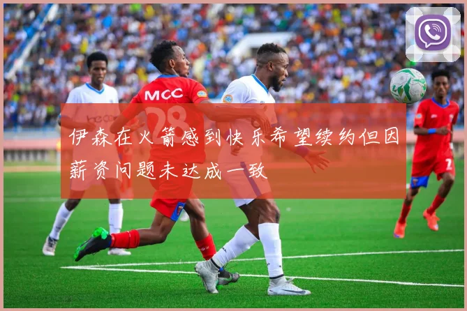 伊森在火箭感到快乐希望续约但因薪资问题未达成一致