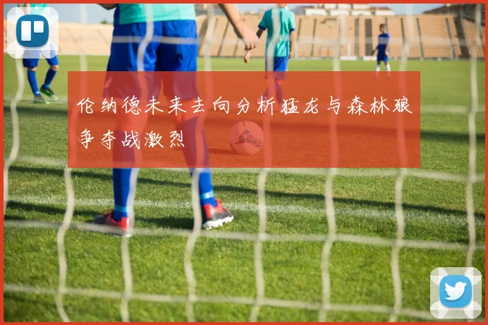 伦纳德未来去向分析猛龙与森林狼争夺战激烈