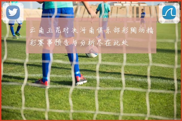 云南玉昆对决河南俱乐部彩陶坊精彩赛事预告与分析尽在此处