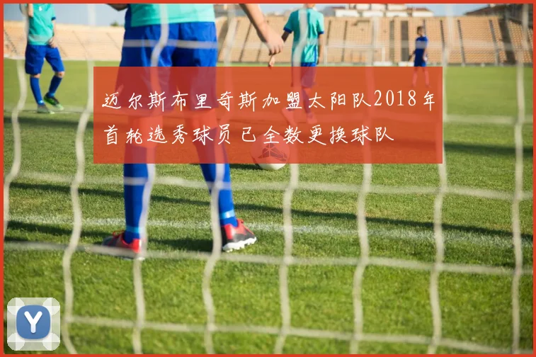 迈尔斯布里奇斯加盟太阳队2018年首轮选秀球员已全数更换球队
