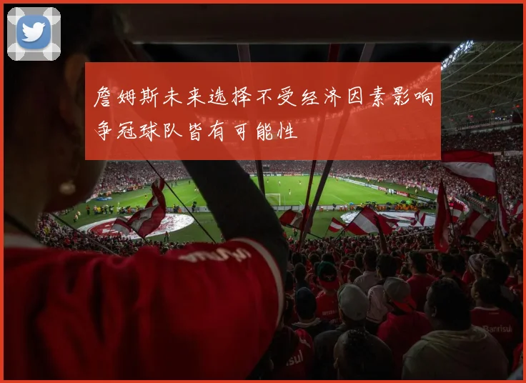 詹姆斯未来选择不受经济因素影响争冠球队皆有可能性