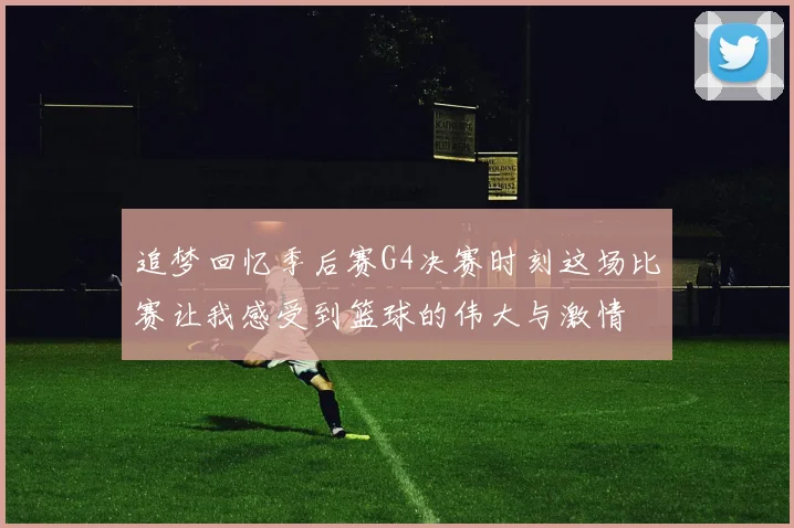 追梦回忆季后赛G4决赛时刻这场比赛让我感受到篮球的伟大与激情