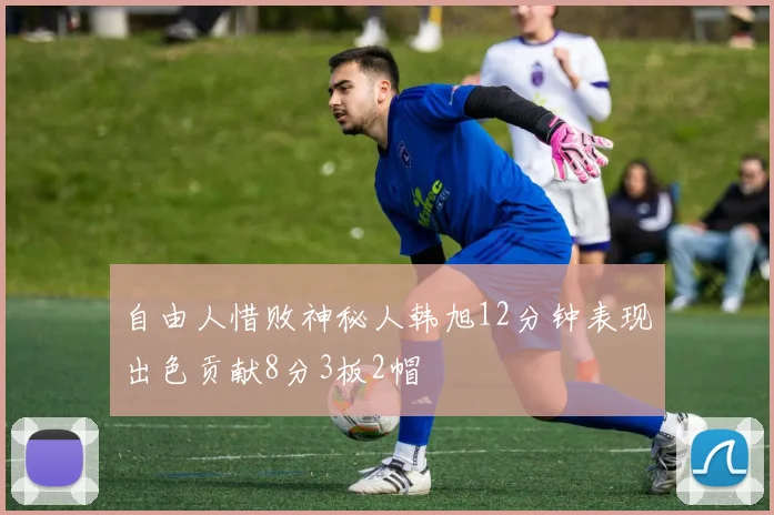 自由人惜败神秘人韩旭12分钟表现出色贡献8分3板2帽