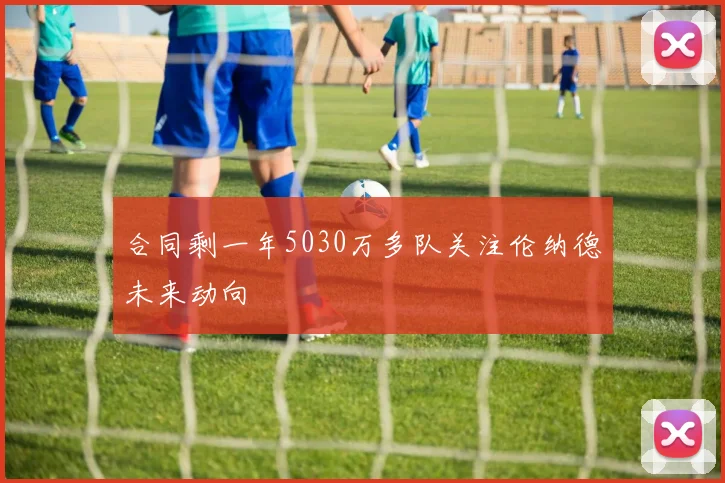 合同剩一年5030万多队关注伦纳德未来动向