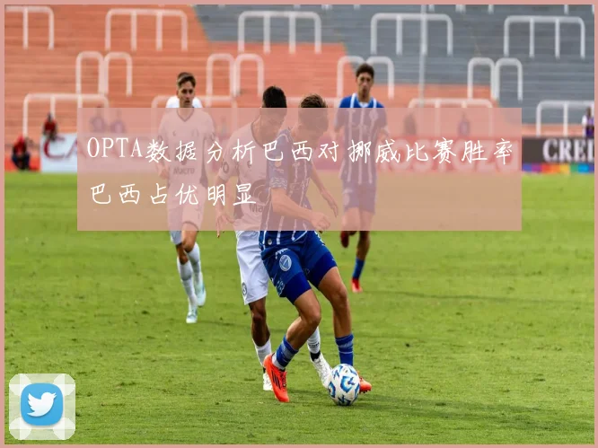 OPTA数据分析巴西对挪威比赛胜率巴西占优明显