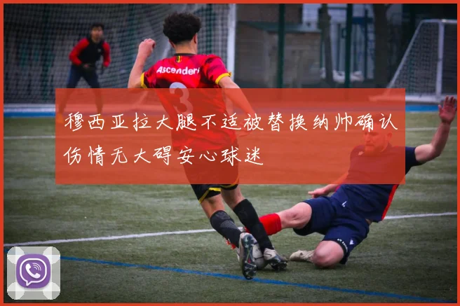 穆西亚拉大腿不适被替换纳帅确认伤情无大碍安心球迷