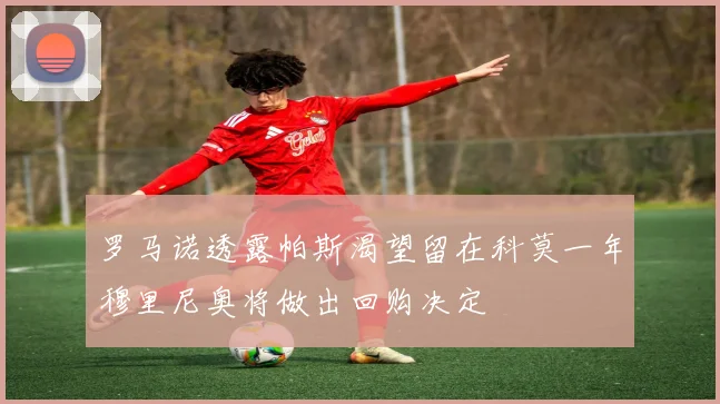 罗马诺透露帕斯渴望留在科莫一年穆里尼奥将做出回购决定