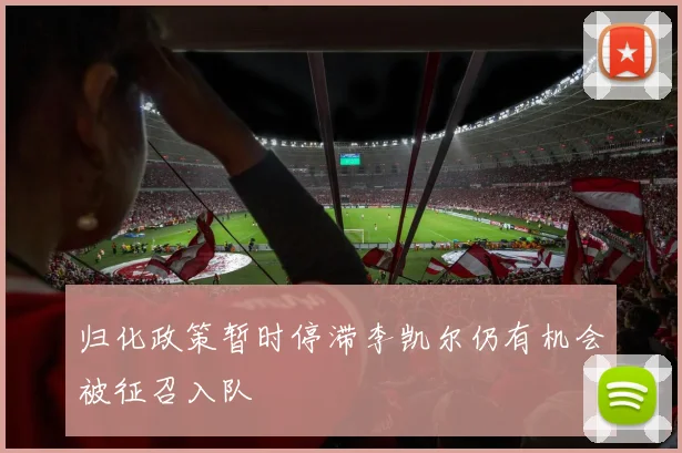 归化政策暂时停滞李凯尔仍有机会被征召入队