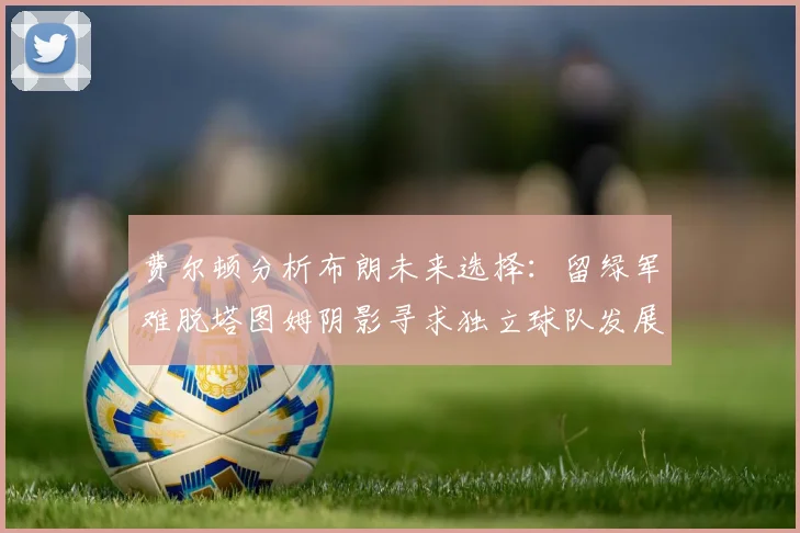 费尔顿分析布朗未来选择：留绿军难脱塔图姆阴影寻求独立球队发展